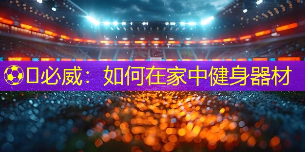 ⚽️必威：如何在家中健身器材