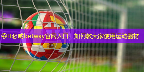 ⚽️必威betway官网入口：如何教大家使用运动器材