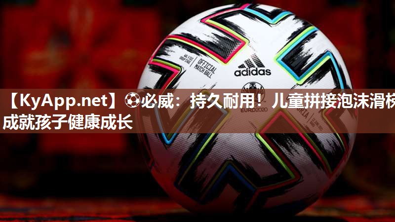 ⚽必威：持久耐用！儿童拼接泡沫滑梯成就孩子健康成长