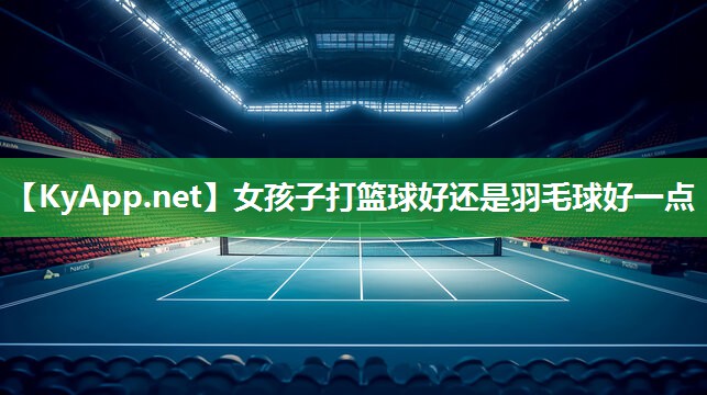 女孩子打篮球好还是羽毛球好一点