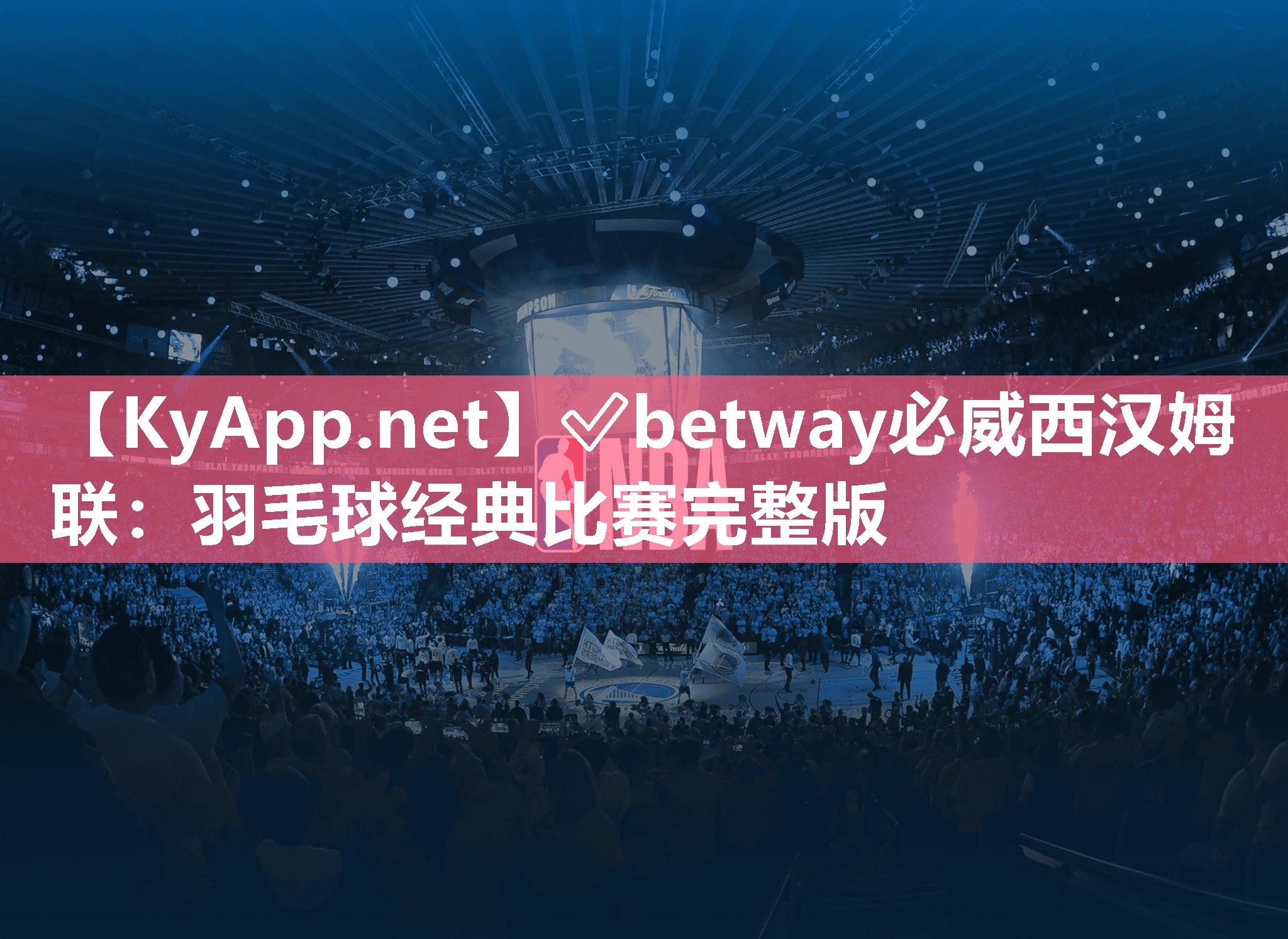 ✅betway必威西汉姆联：羽毛球经典比赛完整版