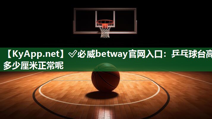 ✅必威betway官网入口：乒乓球台高多少厘米正常呢