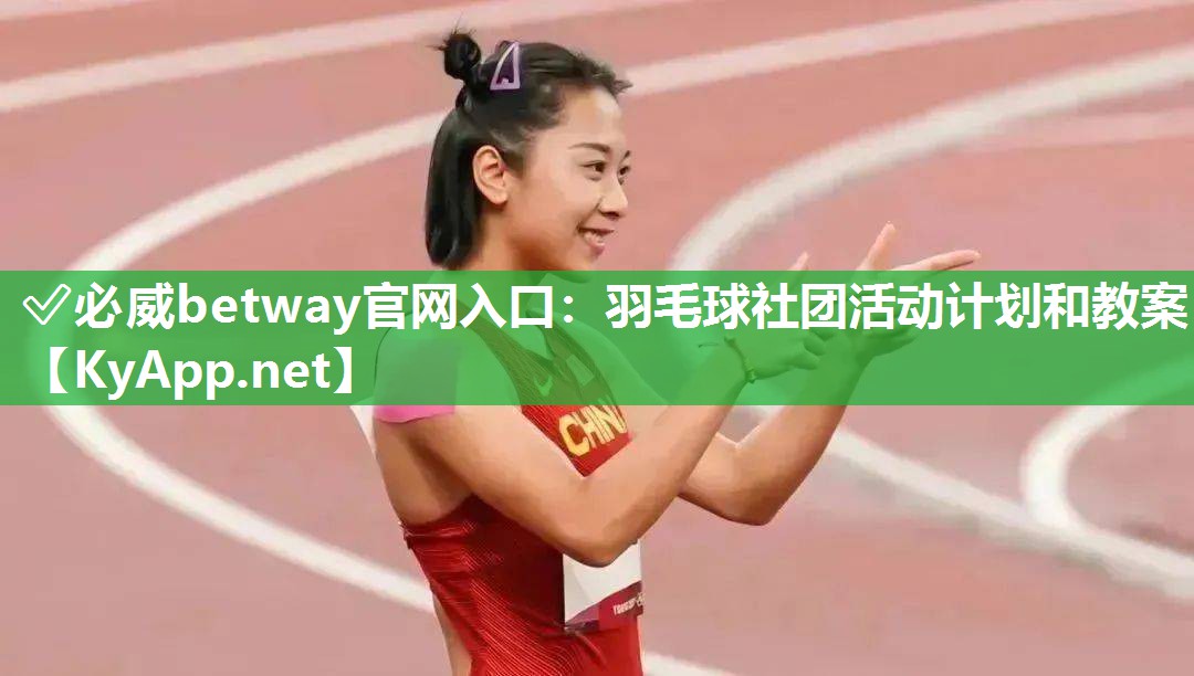 ✅必威betway官网入口：羽毛球社团活动计划和教案