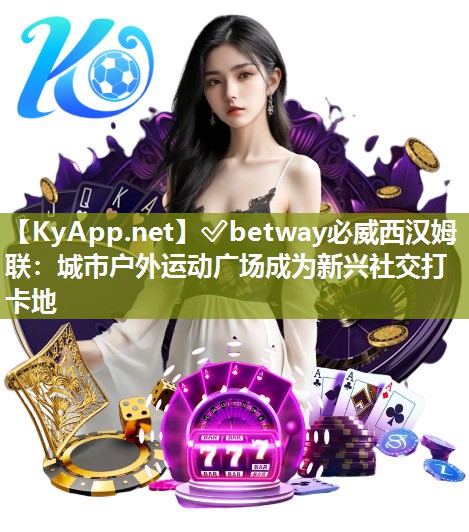 ✅betway必威西汉姆联：城市户外运动广场成为新兴社交打卡地