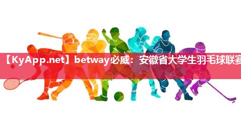 betway必威：安徽省大学生羽毛球联赛