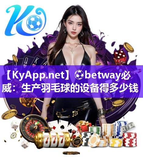 ⚽betway必威：生产羽毛球的设备得多少钱