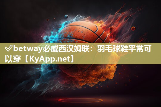 ✅betway必威西汉姆联：羽毛球鞋平常可以穿